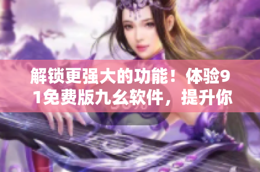 解鎖更強大的功能！體驗9 1免費版九幺軟件，提升你的生產力！
