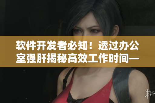 軟件開發(fā)者必知！透過辦公室強(qiáng)肝揭秘高效工作時(shí)間——每周三晚9點(diǎn)