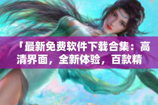 「最新免費(fèi)軟件下載合集：高清界面，全新體驗(yàn)，百款精選工具」
