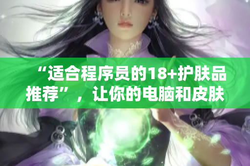 “適合程序員的18+護(hù)膚品推薦”，讓你的電腦和皮膚都健康!