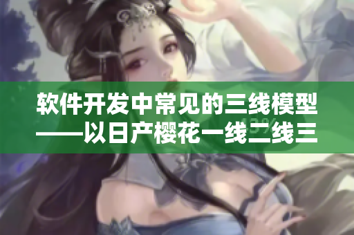 軟件開發(fā)中常見的三線模型——以日產(chǎn)櫻花一線二線三線為比喻