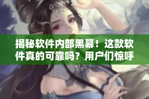 揭秘軟件內(nèi)部黑幕！這款軟件真的可靠嗎？用戶們驚呼：原來(lái)我們一直被騙！
