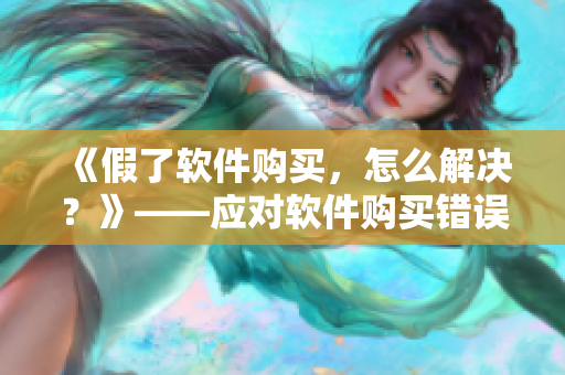 《假了軟件購買，怎么解決？》——應(yīng)對軟件購買錯誤的解決方案