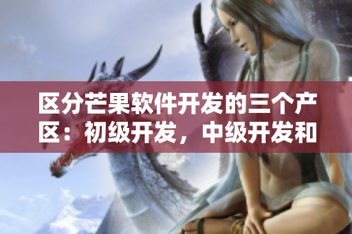 區(qū)分芒果軟件開(kāi)發(fā)的三個(gè)產(chǎn)區(qū)：初級(jí)開(kāi)發(fā)，中級(jí)開(kāi)發(fā)和高級(jí)開(kāi)發(fā)