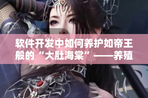 軟件開(kāi)發(fā)中如何養(yǎng)護(hù)如帝王般的“大肚海棠”——養(yǎng)殖方法詳解