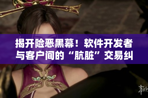 揭開險惡黑幕！軟件開發(fā)者與客戶間的“骯臟”交易糾紛！