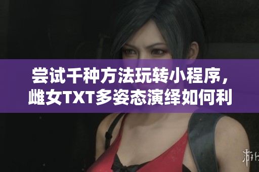 嘗試千種方法玩轉(zhuǎn)小程序，雌女TXT多姿態(tài)演繹如何利用軟件