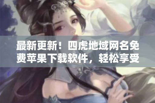 最新更新！四虎地域網(wǎng)名免費(fèi)蘋果下載軟件，輕松享受高清熱門影視資源