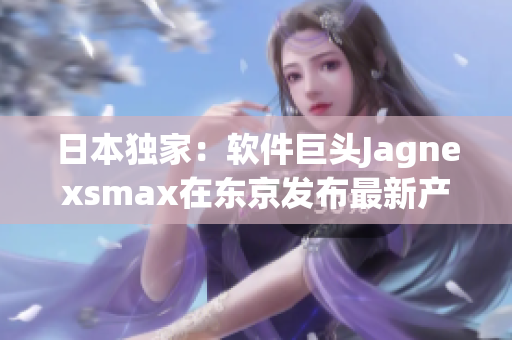日本獨(dú)家：軟件巨頭Jagnexsmax在東京發(fā)布最新產(chǎn)品，引領(lǐng)未來科技潮流
