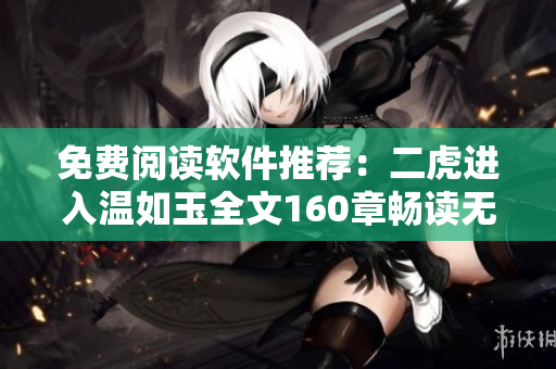 免費閱讀軟件推薦：二虎進入溫如玉全文160章暢讀無限！