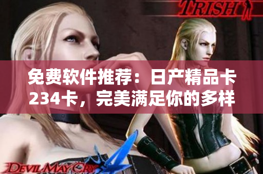 免費(fèi)軟件推薦：日產(chǎn)精品卡234卡，完美滿足你的多樣需求！