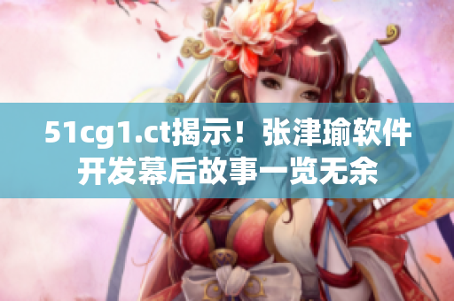 51cg1.ct揭示！張津瑜軟件開發(fā)幕后故事一覽無(wú)余