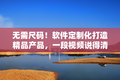 無(wú)需尺碼！軟件定制化打造精品產(chǎn)品，一段視頻說得清楚