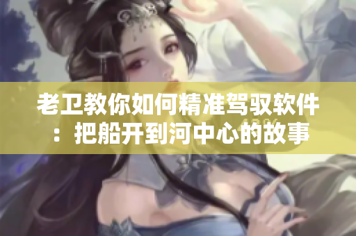 老衛(wèi)教你如何精準(zhǔn)駕馭軟件：把船開到河中心的故事