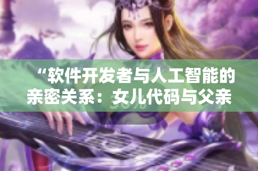 “軟件開發(fā)者與人工智能的親密關(guān)系：女兒代碼與父親算法共舞”