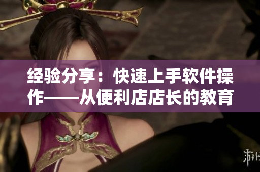 經(jīng)驗(yàn)分享：快速上手軟件操作——從便利店店長(zhǎng)的教育中汲取啟示
