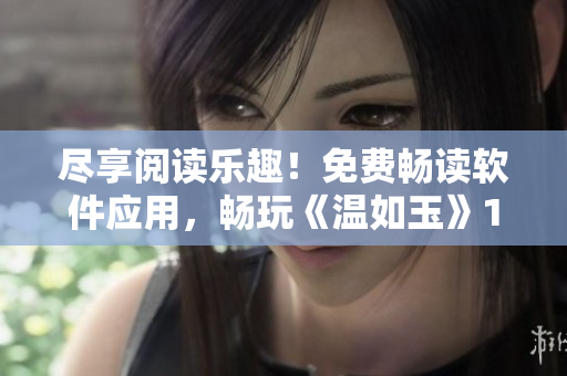 盡享閱讀樂(lè)趣！免費(fèi)暢讀軟件應(yīng)用，暢玩《溫如玉》160章小說(shuō)