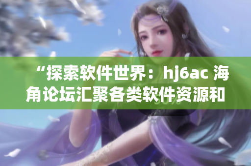 “探索軟件世界：hj6ac 海角論壇匯聚各類軟件資源和技術(shù)討論”