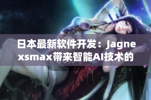 日本最新軟件開(kāi)發(fā)：Jagnexsmax帶來(lái)智能AI技術(shù)的顛覆性體驗(yàn)！