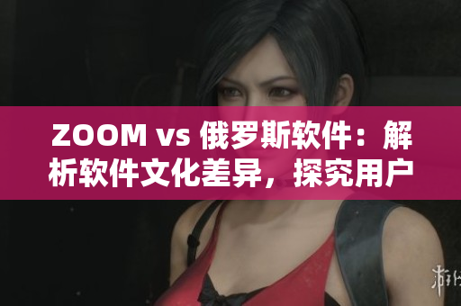 ZOOM vs 俄羅斯軟件：解析軟件文化差異，探究用戶習慣不同