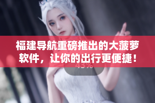福建導(dǎo)航重磅推出的大菠蘿軟件，讓你的出行更便捷！