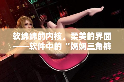軟綿綿的內(nèi)核，柔美的界面——軟件中的“媽媽三角褲蕾絲內(nèi)褲”