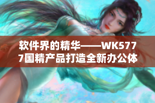 軟件界的精華——WK5777國(guó)精產(chǎn)品打造全新辦公體驗(yàn)