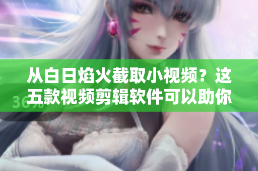從白日焰火截取小視頻？這五款視頻剪輯軟件可以助你一臂之力！