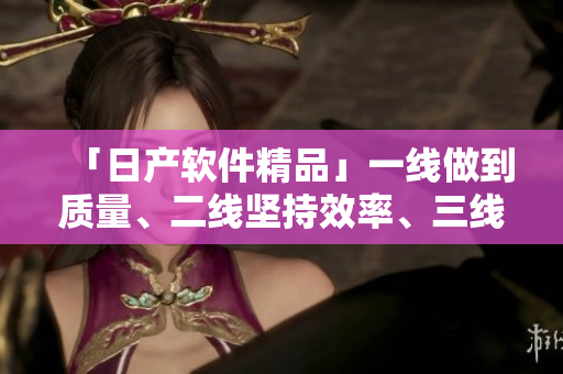 「日產(chǎn)軟件精品」一線做到質(zhì)量、二線堅(jiān)持效率、三線注重安全