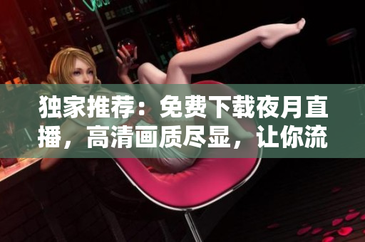 獨(dú)家推薦：免費(fèi)下載夜月直播，高清畫(huà)質(zhì)盡顯，讓你流暢觀(guān)看精彩直播！