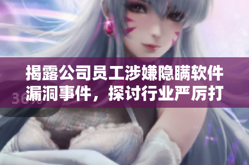 揭露公司員工涉嫌隱瞞軟件漏洞事件，探討行業(yè)嚴(yán)厲打擊措施