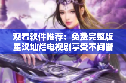觀(guān)看軟件推薦：免費(fèi)完整版星漢燦爛電視劇享受不間斷高清視覺(jué)盛宴
