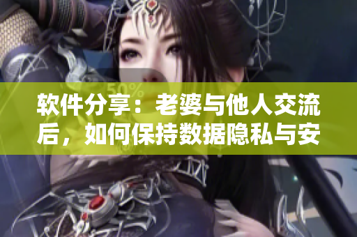 軟件分享：老婆與他人交流后，如何保持?jǐn)?shù)據(jù)隱私與安全？