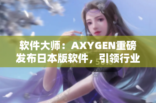 軟件大師：AXYGEN重磅發(fā)布日本版軟件，引領(lǐng)行業(yè)創(chuàng)新