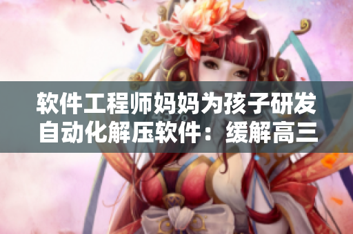 軟件工程師媽媽為孩子研發(fā)自動(dòng)化解壓軟件：緩解高三學(xué)習(xí)壓力