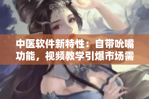 中醫(yī)軟件新特性：自帶吮嘴功能，視頻教學(xué)引爆市場需求！