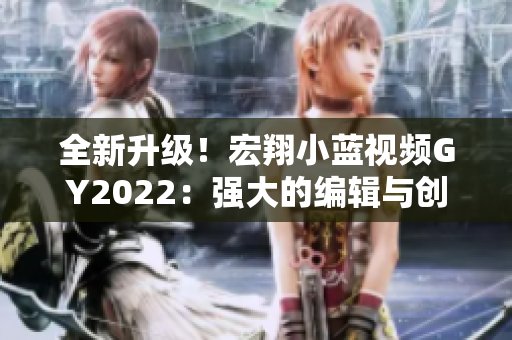 全新升級(jí)！宏翔小藍(lán)視頻GY2022：強(qiáng)大的編輯與創(chuàng)作軟件