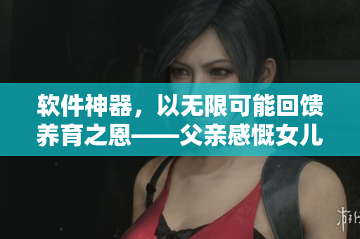 軟件神器，以無限可能回饋養(yǎng)育之恩——父親感慨女兒共享技術(shù)成果