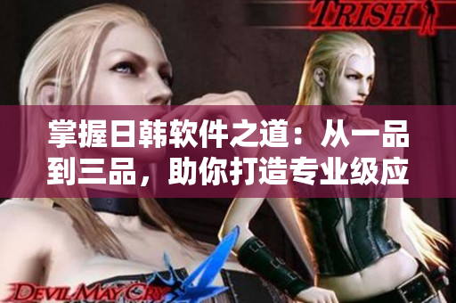 掌握日韓軟件之道：從一品到三品，助你打造專業(yè)級(jí)應(yīng)用程序