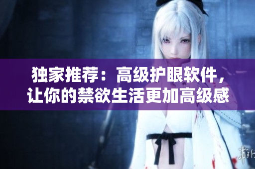 獨家推薦：高級護眼軟件，讓你的禁欲生活更加高級感
