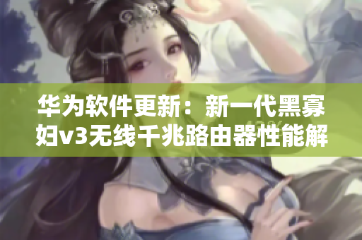 華為軟件更新：新一代黑寡婦v3無線千兆路由器性能解析