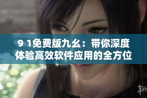 9 1免費版九幺：帶你深度體驗高效軟件應(yīng)用的全方位工具