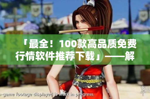 「最全！100款高品質(zhì)免費(fèi)行情軟件推薦下載」——解鎖投資新境界！