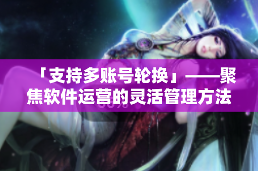 「支持多賬號(hào)輪換」——聚焦軟件運(yùn)營(yíng)的靈活管理方法