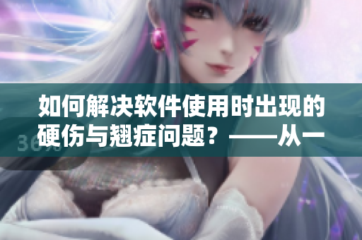 如何解決軟件使用時(shí)出現(xiàn)的硬傷與翹癥問題？——從一個(gè)編輯的角度談起