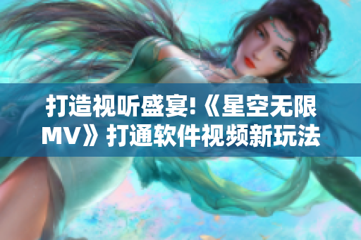 打造視聽盛宴!《星空無限MV》打通軟件視頻新玩法！