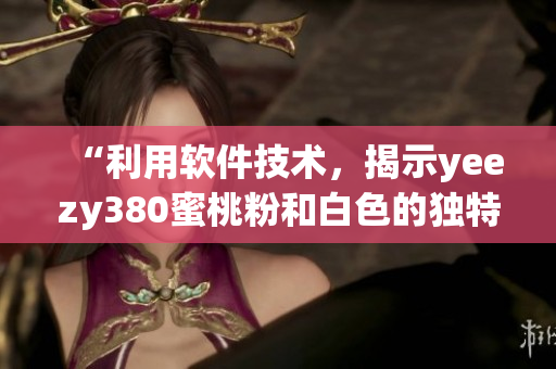 “利用軟件技術(shù)，揭示yeezy380蜜桃粉和白色的獨(dú)特設(shè)計之美”