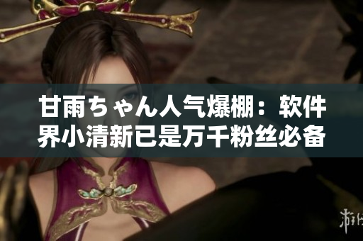甘雨ちゃん人氣爆棚：軟件界小清新已是萬千粉絲必備推手！