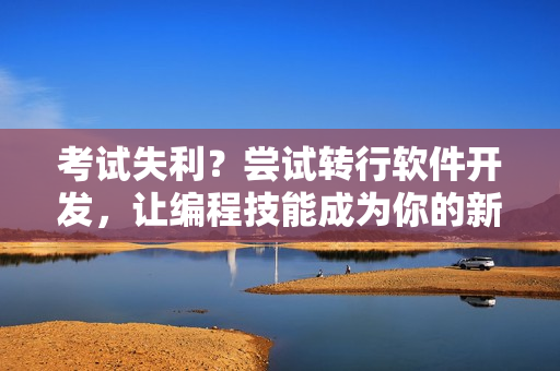 考試失利？嘗試轉(zhuǎn)行軟件開發(fā)，讓編程技能成為你的新優(yōu)勢！
