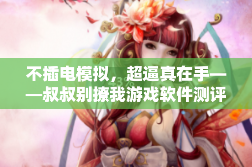 不插電模擬，超逼真在手——叔叔別撩我游戲軟件測評
